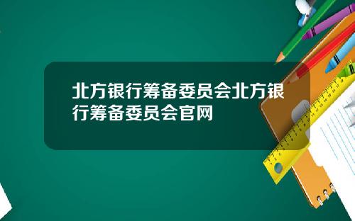 北方银行筹备委员会北方银行筹备委员会官网