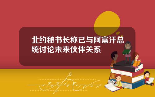 北约秘书长称已与阿富汗总统讨论未来伙伴关系