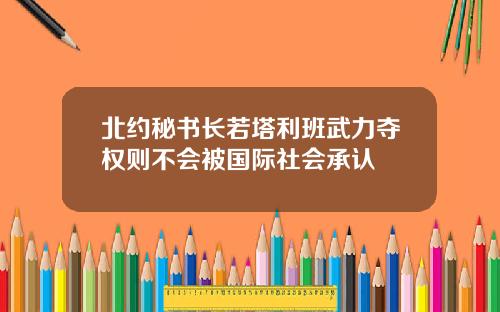北约秘书长若塔利班武力夺权则不会被国际社会承认