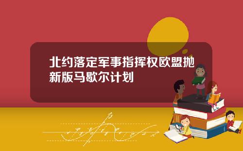 北约落定军事指挥权欧盟抛新版马歇尔计划