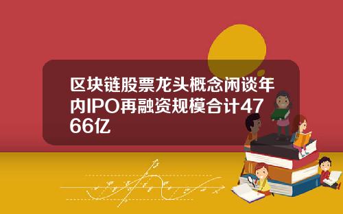 区块链股票龙头概念闲谈年内IPO再融资规模合计4766亿