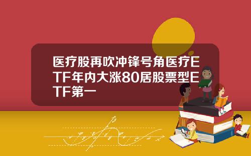 医疗股再吹冲锋号角医疗ETF年内大涨80居股票型ETF第一
