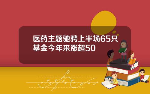医药主题驰骋上半场65只基金今年来涨超50