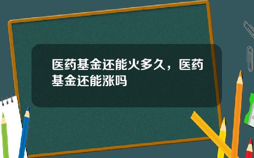 医药基金还能火多久，医药基金还能涨吗