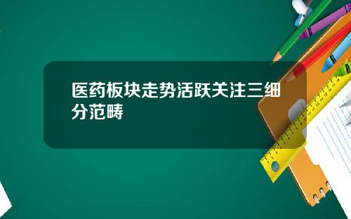 医药板块走势活跃关注三细分范畴