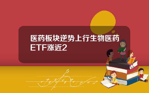 医药板块逆势上行生物医药ETF涨近2