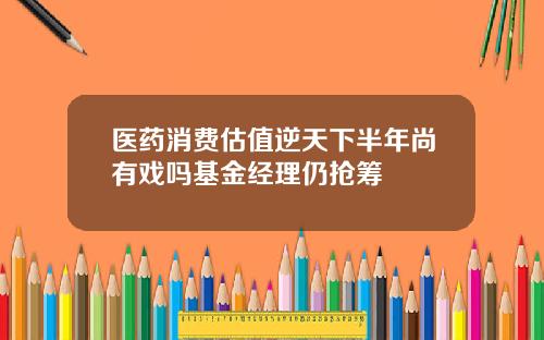 医药消费估值逆天下半年尚有戏吗基金经理仍抢筹