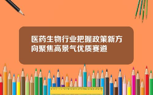 医药生物行业把握政策新方向聚焦高景气优质赛道