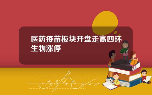 医药疫苗板块开盘走高四环生物涨停