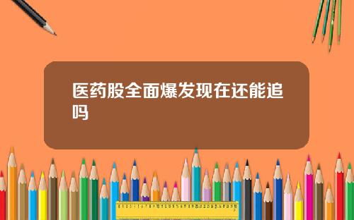 医药股全面爆发现在还能追吗
