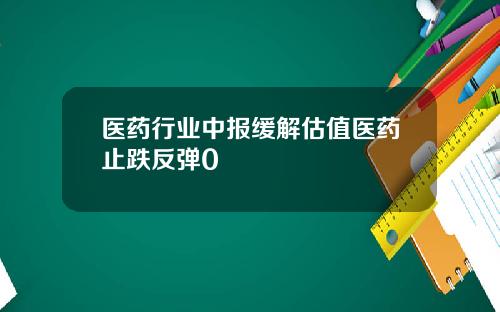 医药行业中报缓解估值医药止跌反弹0