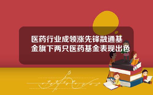 医药行业成领涨先锋融通基金旗下两只医药基金表现出色
