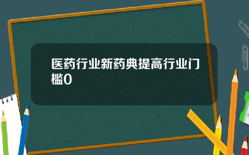 医药行业新药典提高行业门槛0