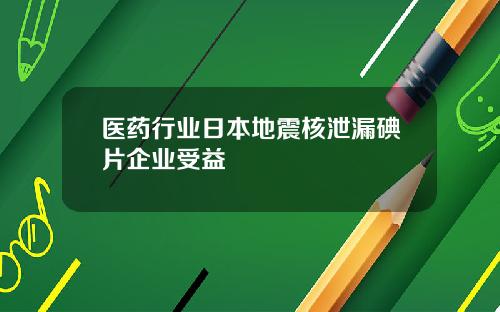 医药行业日本地震核泄漏碘片企业受益