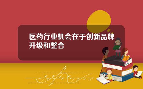 医药行业机会在于创新品牌升级和整合