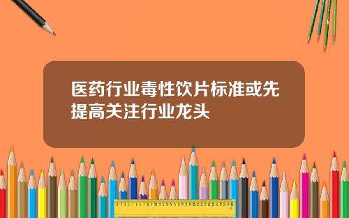 医药行业毒性饮片标准或先提高关注行业龙头