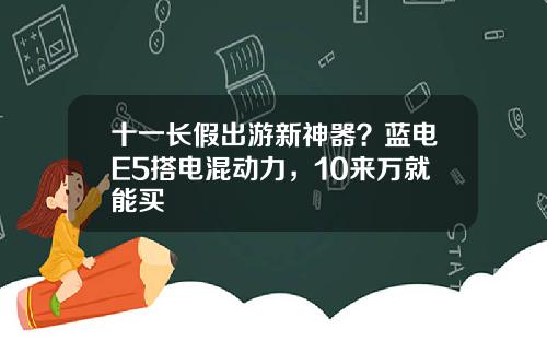 十一长假出游新神器？蓝电E5搭电混动力，10来万就能买