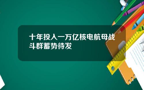 十年投入一万亿核电航母战斗群蓄势待发
