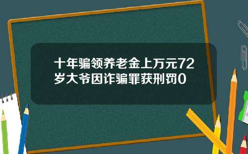 十年骗领养老金上万元72岁大爷因诈骗罪获刑罚0