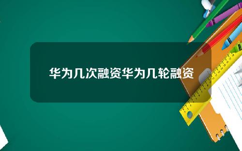 华为几次融资华为几轮融资