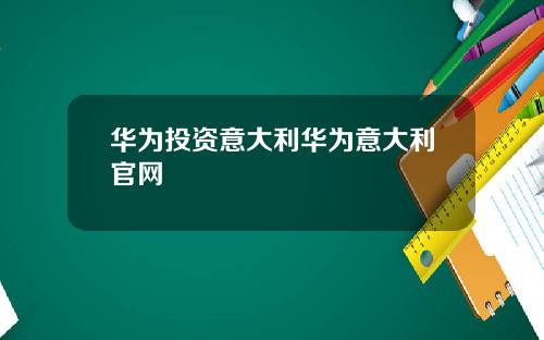 华为投资意大利华为意大利官网