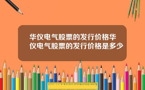 华仪电气股票的发行价格华仪电气股票的发行价格是多少