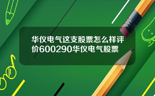 华仪电气这支股票怎么样评价600290华仪电气股票