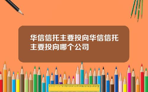 华信信托主要投向华信信托主要投向哪个公司