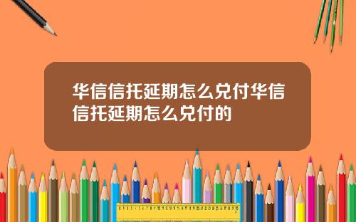 华信信托延期怎么兑付华信信托延期怎么兑付的