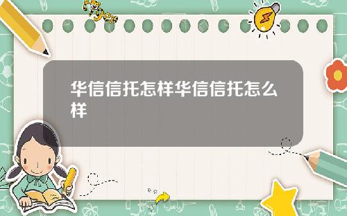 华信信托怎样华信信托怎么样