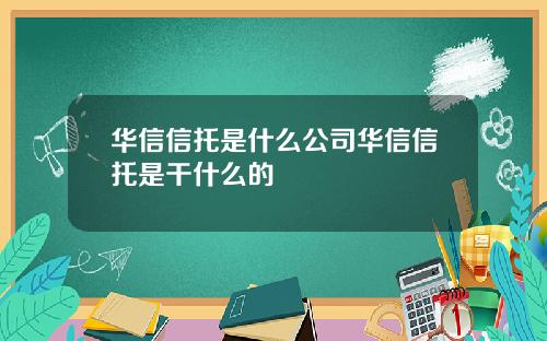 华信信托是什么公司华信信托是干什么的