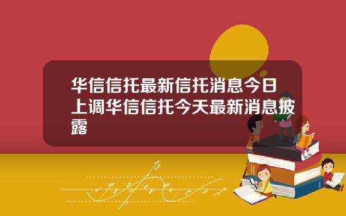 华信信托最新信托消息今日上调华信信托今天最新消息披露