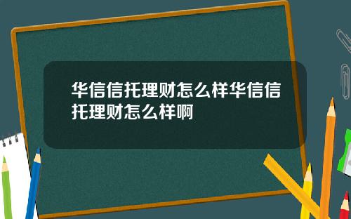华信信托理财怎么样华信信托理财怎么样啊