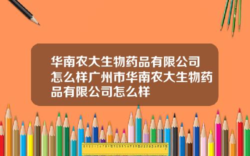 华南农大生物药品有限公司怎么样广州市华南农大生物药品有限公司怎么样