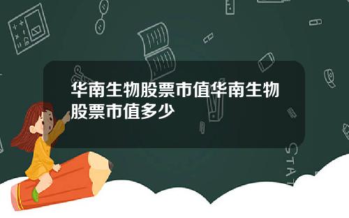 华南生物股票市值华南生物股票市值多少