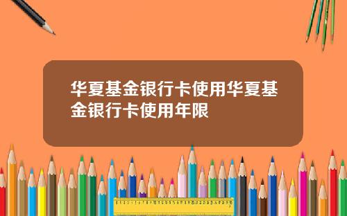 华夏基金银行卡使用华夏基金银行卡使用年限