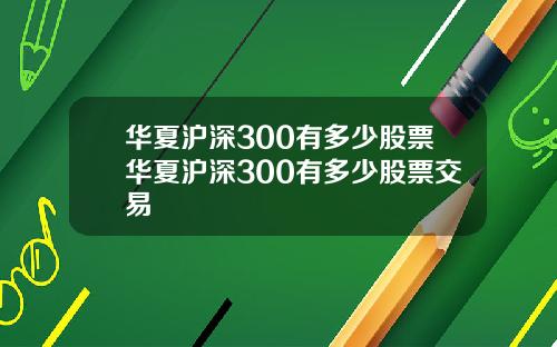 华夏沪深300有多少股票华夏沪深300有多少股票交易
