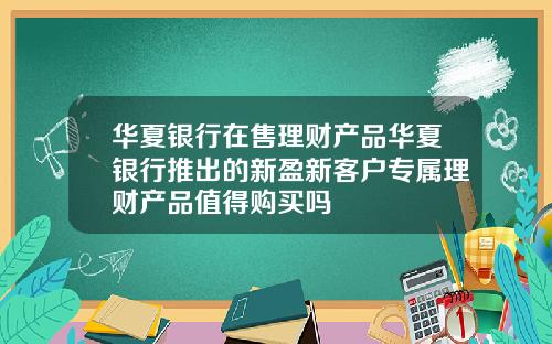 华夏银行在售理财产品华夏银行推出的新盈新客户专属理财产品值得购买吗