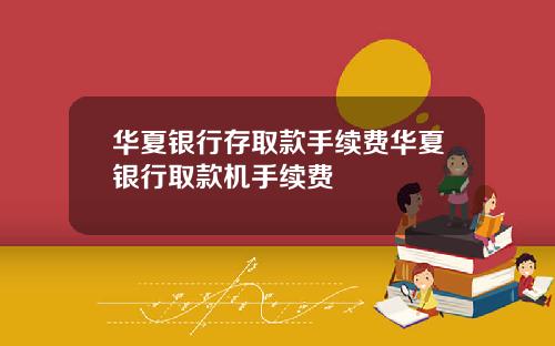 华夏银行存取款手续费华夏银行取款机手续费