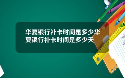 华夏银行补卡时间是多少华夏银行补卡时间是多少天