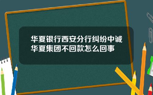 华夏银行西安分行纠纷中诚华夏集团不回款怎么回事