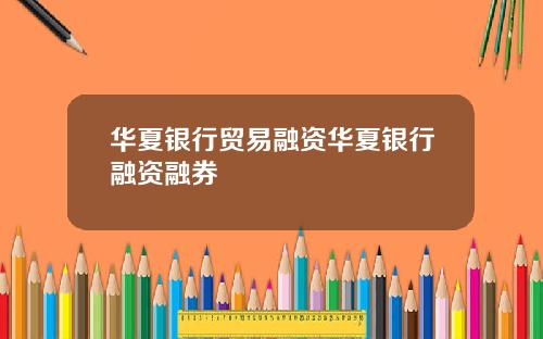 华夏银行贸易融资华夏银行融资融券