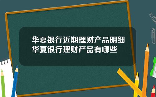 华夏银行近期理财产品明细华夏银行理财产品有哪些
