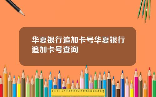 华夏银行追加卡号华夏银行追加卡号查询