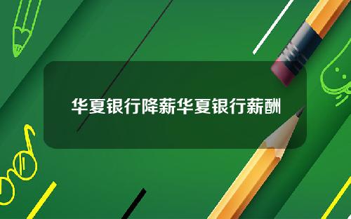 华夏银行降薪华夏银行薪酬