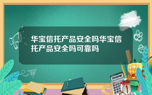 华宝信托产品安全吗华宝信托产品安全吗可靠吗