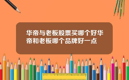 华帝与老板股票买哪个好华帝和老板哪个品牌好一点