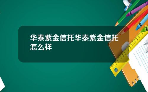 华泰紫金信托华泰紫金信托怎么样