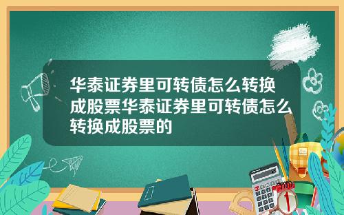 华泰证券里可转债怎么转换成股票华泰证券里可转债怎么转换成股票的