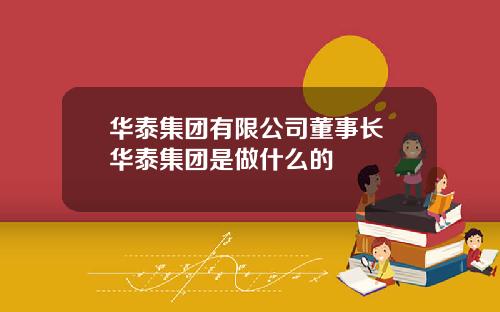 华泰集团有限公司董事长 华泰集团是做什么的